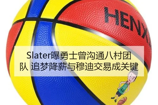Slater曝勇士曾沟通八村团队 追梦降薪与穆迪交易成关键