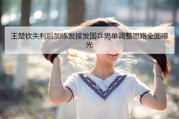 王楚钦失利后加练发接发国乒男单调整思路全面曝光