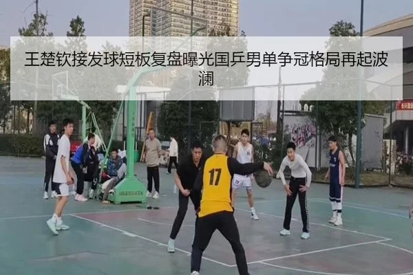 王楚钦接发球短板复盘曝光国乒男单争冠格局再起波澜